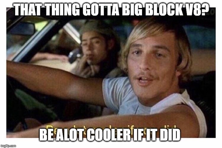 Be a lot cooler if you did | THAT THING GOTTA BIG BLOCK V8? BE ALOT COOLER IF IT DID | image tagged in be a lot cooler if you did | made w/ Imgflip meme maker