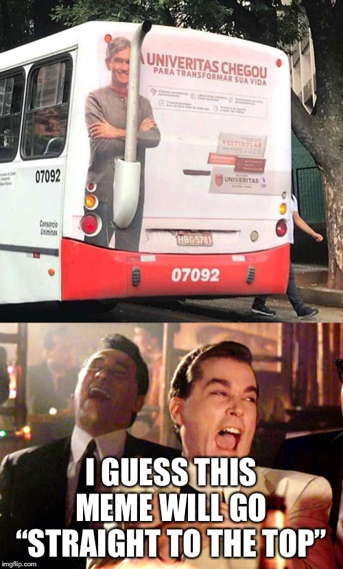 Bus fail | I GUESS THIS MEME WILL GO “STRAIGHT TO THE TOP” | image tagged in memes,good fellas hilarious | made w/ Imgflip meme maker