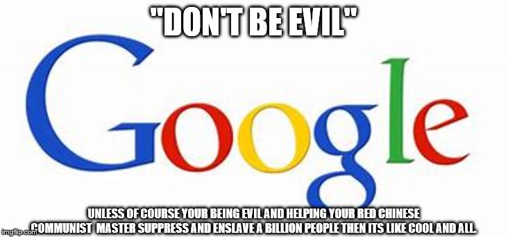 "DON'T BE EVIL"; UNLESS OF COURSE YOUR BEING EVIL AND HELPING YOUR RED CHINESE COMMUNIST  MASTER SUPPRESS AND ENSLAVE A BILLION PEOPLE THEN ITS LIKE COOL AND ALL. | image tagged in democrats,google | made w/ Imgflip meme maker