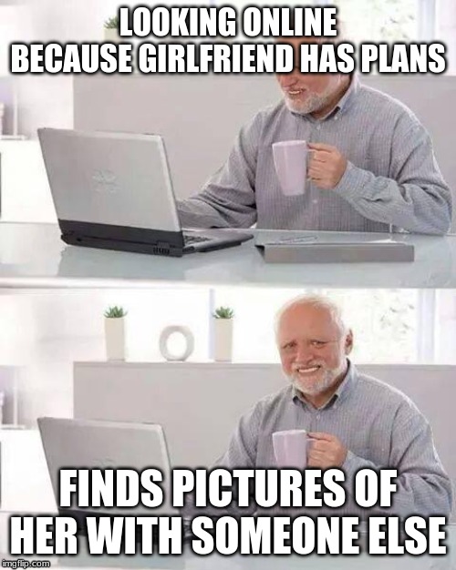 Hide the Pain Harold | LOOKING ONLINE BECAUSE GIRLFRIEND HAS PLANS; FINDS PICTURES OF HER WITH SOMEONE ELSE | image tagged in memes,hide the pain harold | made w/ Imgflip meme maker