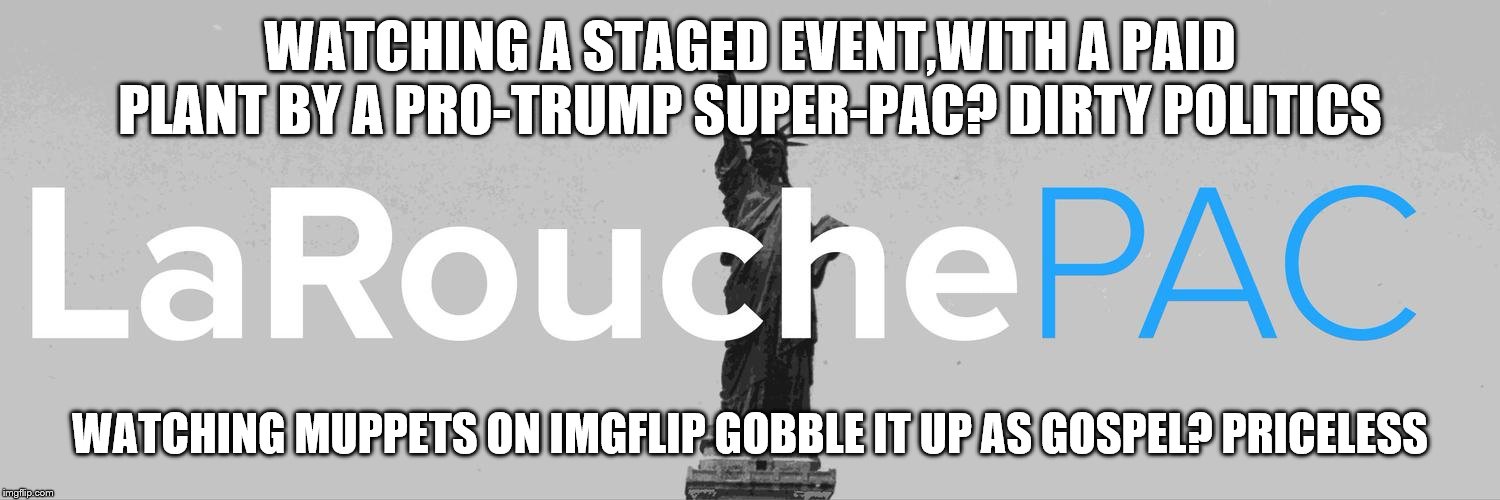 WATCHING A STAGED EVENT,WITH A PAID PLANT BY A PRO-TRUMP SUPER-PAC? DIRTY POLITICS WATCHING MUPPETS ON IMGFLIP GOBBLE IT UP AS GOSPEL? PRICE | made w/ Imgflip meme maker