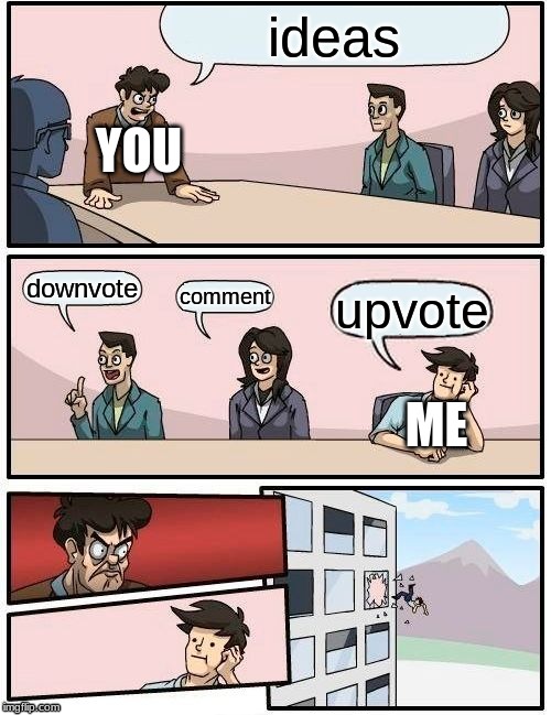 Boardroom Meeting Suggestion | ideas; YOU; downvote; comment; upvote; ME | image tagged in memes,boardroom meeting suggestion | made w/ Imgflip meme maker