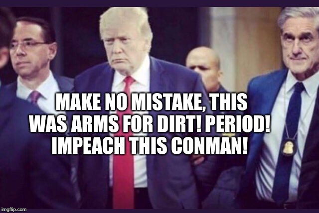 Arms for dirt | MAKE NO MISTAKE, THIS WAS ARMS FOR DIRT! PERIOD! 
IMPEACH THIS CONMAN! | image tagged in arms for dirt meme,impeach trump,trump impeachment meme,trump meme,trump prison meme,whistleblower meme | made w/ Imgflip meme maker
