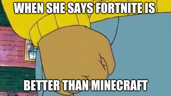 Arthur Fist | WHEN SHE SAYS FORTNITE IS; BETTER THAN MINECRAFT | image tagged in memes,arthur fist | made w/ Imgflip meme maker