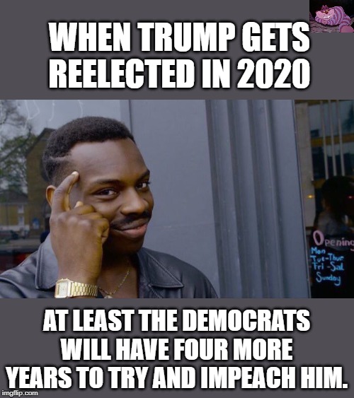 The only thing this witch hunt will accomplish is four more years. | WHEN TRUMP GETS REELECTED IN 2020; AT LEAST THE DEMOCRATS WILL HAVE FOUR MORE YEARS TO TRY AND IMPEACH HIM. | image tagged in memes,roll safe think about it | made w/ Imgflip meme maker