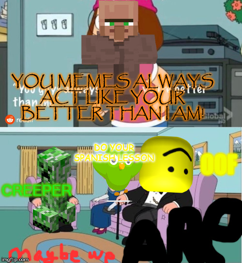 You Guys always act like you're better than me | YOU MEMES ALWAYS ACT LIKE YOUR BETTER THAN I AM! DO YOUR SPANISH LESSON; OOF; CREEPER | image tagged in you guys always act like you're better than me | made w/ Imgflip meme maker