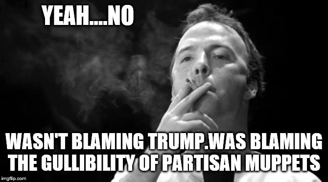 YEAH....NO WASN'T BLAMING TRUMP.WAS BLAMING THE GULLIBILITY OF PARTISAN MUPPETS | made w/ Imgflip meme maker