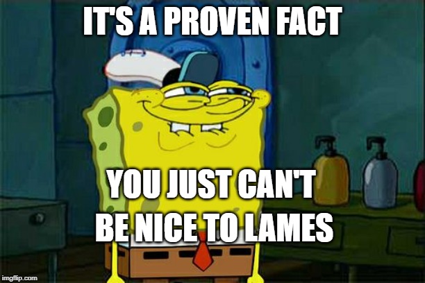 Don't You Squidward Meme | IT'S A PROVEN FACT; YOU JUST CAN'T; BE NICE TO LAMES | image tagged in memes,dont you squidward | made w/ Imgflip meme maker