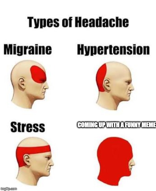 Headaches | COMING UP WITH A FUNNY MEME | image tagged in headaches | made w/ Imgflip meme maker