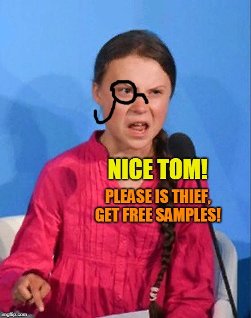 Greta Thunberg how dare you | NICE TOM! PLEASE IS THIEF, GET FREE SAMPLES! | image tagged in greta thunberg how dare you | made w/ Imgflip meme maker