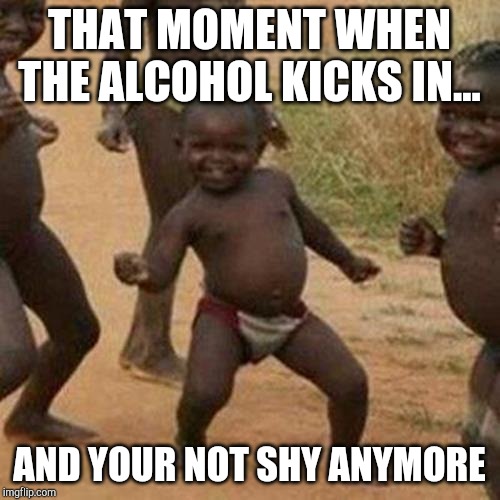 Third World Success Kid | THAT MOMENT WHEN THE ALCOHOL KICKS IN... AND YOUR NOT SHY ANYMORE | image tagged in memes,third world success kid | made w/ Imgflip meme maker