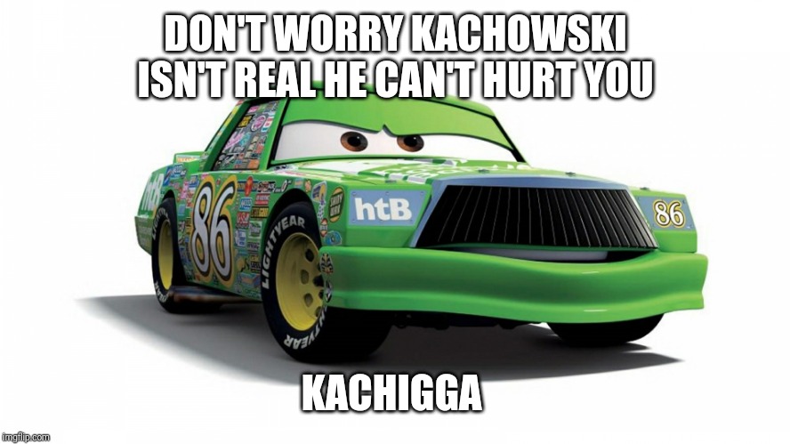 Kachigga | DON'T WORRY KACHOWSKI ISN'T REAL HE CAN'T HURT YOU; KACHIGGA | image tagged in kachigga | made w/ Imgflip meme maker