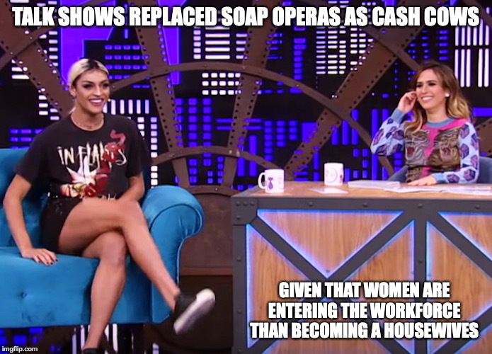 Talk Shows | TALK SHOWS REPLACED SOAP OPERAS AS CASH COWS; GIVEN THAT WOMEN ARE ENTERING THE WORKFORCE THAN BECOMING A HOUSEWIVES | image tagged in talk show,television,memes | made w/ Imgflip meme maker