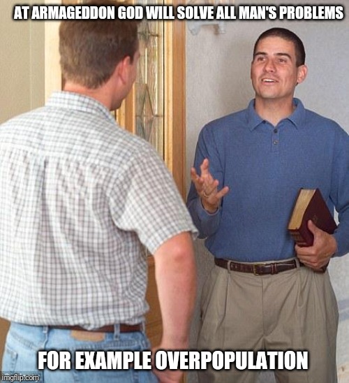 Jehovah's Witness | AT ARMAGEDDON GOD WILL SOLVE ALL MAN'S PROBLEMS; FOR EXAMPLE OVERPOPULATION | image tagged in jehovah's witness | made w/ Imgflip meme maker