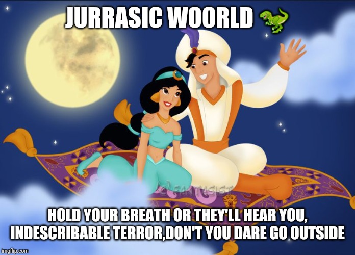 a whole new world | JURRASIC WOORLD 🦖; HOLD YOUR BREATH OR THEY'LL HEAR YOU, INDESCRIBABLE TERROR,DON'T YOU DARE GO OUTSIDE | image tagged in a whole new world | made w/ Imgflip meme maker
