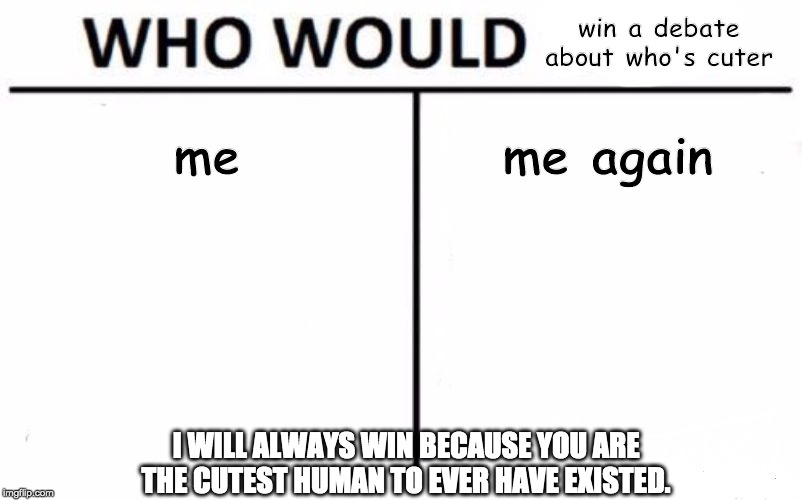 Who Would Win? | win a debate about who's cuter; me; me again; I WILL ALWAYS WIN BECAUSE YOU ARE THE CUTEST HUMAN TO EVER HAVE EXISTED. | image tagged in memes,who would win | made w/ Imgflip meme maker