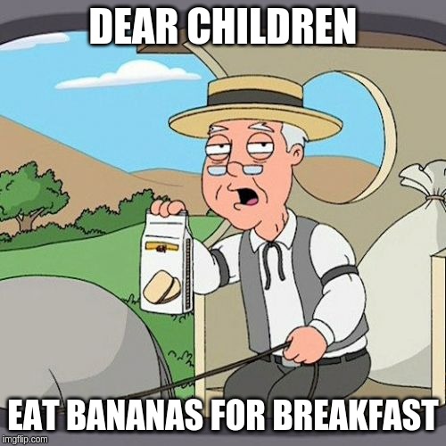 Pepperidge Farm Remembers | DEAR CHILDREN; EAT BANANAS FOR BREAKFAST | image tagged in memes,pepperidge farm remembers | made w/ Imgflip meme maker