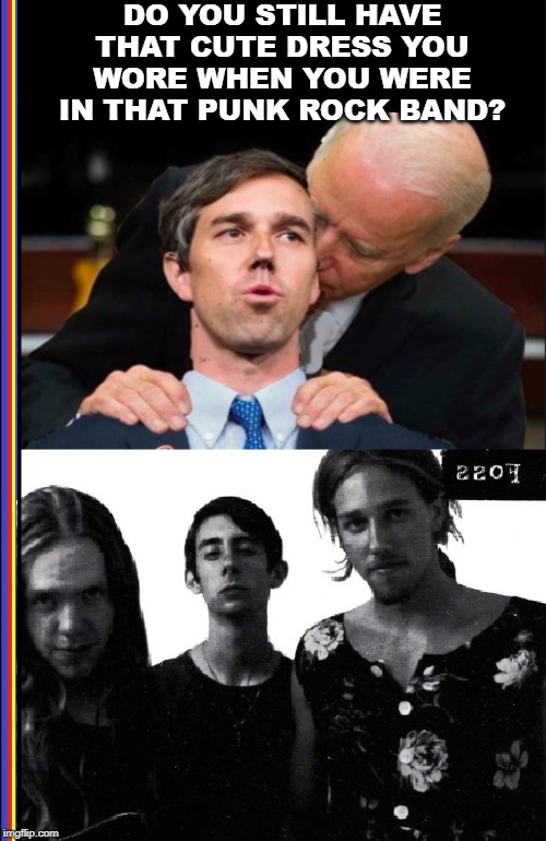 Another "Special Moment" on the Campaign Trail... | DO YOU STILL HAVE THAT CUTE DRESS YOU WORE WHEN YOU WERE IN THAT PUNK ROCK BAND? | image tagged in vince vance,creepy joe biden,beto,foss,crossdresser,joseph francis o'rourke | made w/ Imgflip meme maker