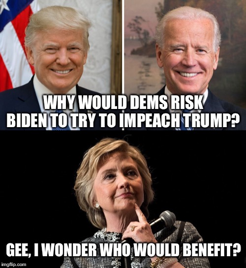 Behind The “Seen” | WHY WOULD DEMS RISK BIDEN TO TRY TO IMPEACH TRUMP? GEE, I WONDER WHO WOULD BENEFIT? | image tagged in impeach,trump,biden,clinton,hillary,2020 elections | made w/ Imgflip meme maker