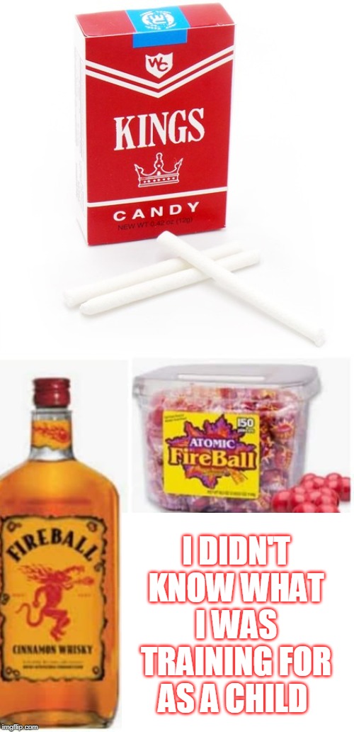 I was an alcoholic in training and didn't even know it! | I DIDN'T KNOW WHAT I WAS TRAINING FOR AS A CHILD | image tagged in candy cigarettes,fireball,whiskey,cigarettes,right in the childhood,memes | made w/ Imgflip meme maker
