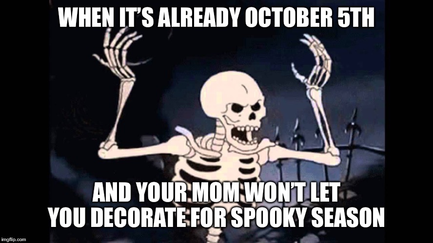 Spooky Skeleton | WHEN IT’S ALREADY OCTOBER 5TH; AND YOUR MOM WON’T LET YOU DECORATE FOR SPOOKY SEASON | image tagged in spooky skeleton | made w/ Imgflip meme maker