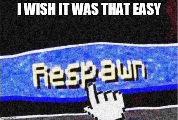 Respawn | I WISH IT WAS THAT EASY | image tagged in respawn,memes,meme,funny memes,funny meme,dank memes | made w/ Imgflip meme maker