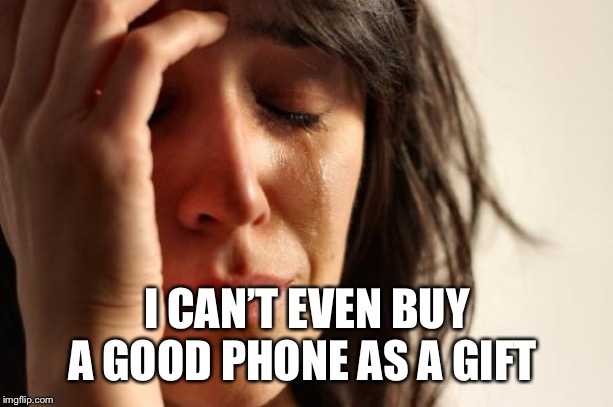 First World Problems Meme | I CAN’T EVEN BUY A GOOD PHONE AS A GIFT | image tagged in memes,first world problems | made w/ Imgflip meme maker