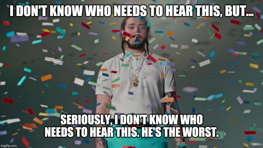 Post Malone Congratulations | I DON'T KNOW WHO NEEDS TO HEAR THIS, BUT... SERIOUSLY, I DON'T KNOW WHO NEEDS TO HEAR THIS. HE'S THE WORST. | image tagged in post malone congratulations | made w/ Imgflip meme maker