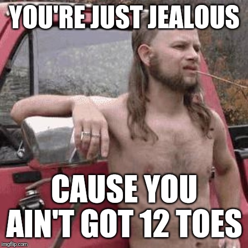 almost redneck | YOU'RE JUST JEALOUS CAUSE YOU AIN'T GOT 12 TOES | image tagged in almost redneck | made w/ Imgflip meme maker