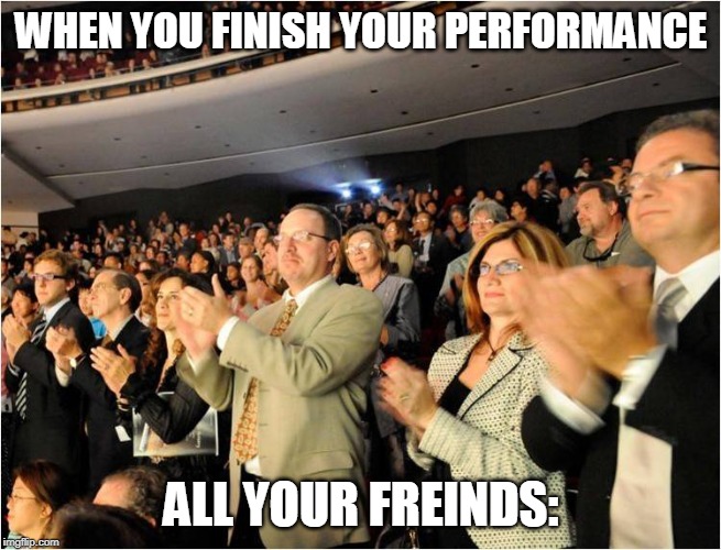 Your performance | WHEN YOU FINISH YOUR PERFORMANCE; ALL YOUR FREINDS: | image tagged in applaud,memes,meme,funny memes,funny meme,dank memes | made w/ Imgflip meme maker