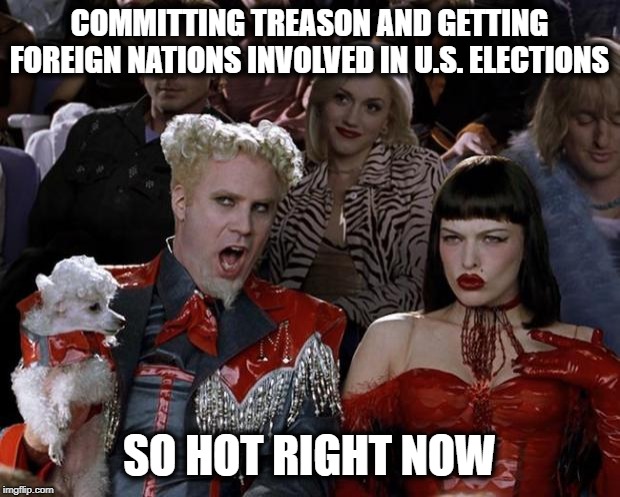 Jail too good | COMMITTING TREASON AND GETTING FOREIGN NATIONS INVOLVED IN U.S. ELECTIONS; SO HOT RIGHT NOW | image tagged in memes,mugatu so hot right now,treason,impeach trump,maga | made w/ Imgflip meme maker