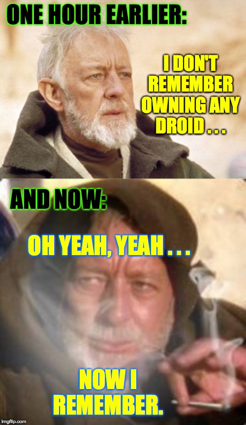 ONE HOUR EARLIER: OH YEAH, YEAH . . . I DON'T REMEMBER OWNING ANY DROID . . . NOW I REMEMBER. AND NOW: | image tagged in memes,obi wan kenobi,obiwan star wars joint smoking weed | made w/ Imgflip meme maker