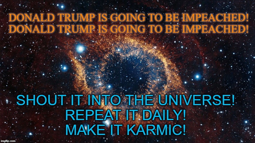 Donald Trump is going to be impeached | DONALD TRUMP IS GOING TO BE IMPEACHED! 
DONALD TRUMP IS GOING TO BE IMPEACHED! SHOUT IT INTO THE UNIVERSE! 
REPEAT IT DAILY! 
MAKE IT KARMIC! | image tagged in donald trump,impeach trump | made w/ Imgflip meme maker