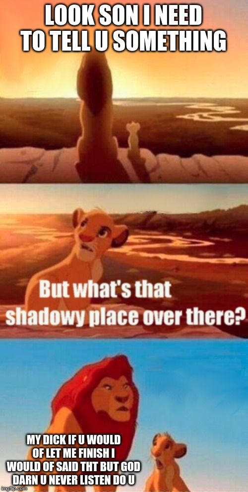 Simba Shadowy Place Meme | LOOK SON I NEED TO TELL U SOMETHING; MY DICK IF U WOULD OF LET ME FINISH I WOULD OF SAID THT BUT GOD DARN U NEVER LISTEN DO U | image tagged in memes,simba shadowy place | made w/ Imgflip meme maker