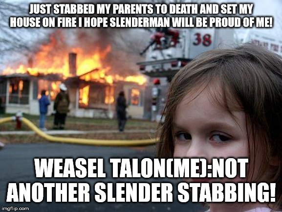 Disaster Girl | JUST STABBED MY PARENTS TO DEATH AND SET MY HOUSE ON FIRE I HOPE SLENDERMAN WILL BE PROUD OF ME! WEASEL TALON(ME):NOT ANOTHER SLENDER STABBING! | image tagged in memes,disaster girl | made w/ Imgflip meme maker