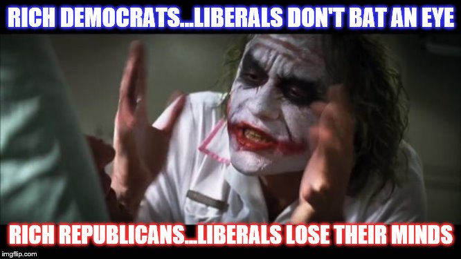 Money talks. Liberals cry and whine and complain. | RICH DEMOCRATS...LIBERALS DON'T BAT AN EYE; RICH REPUBLICANS...LIBERALS LOSE THEIR MINDS | image tagged in and everybody loses their minds,liberal hypocrisy,republicans,democrats,money | made w/ Imgflip meme maker