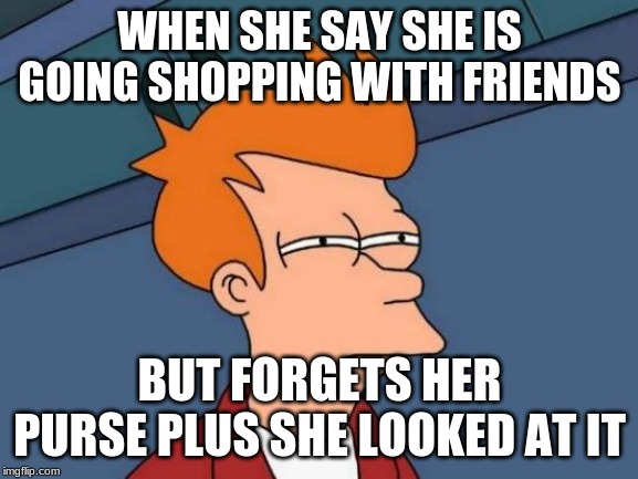 Futurama Fry | WHEN SHE SAY SHE IS GOING SHOPPING WITH FRIENDS; BUT FORGETS HER PURSE PLUS SHE LOOKED AT IT | image tagged in memes,futurama fry | made w/ Imgflip meme maker