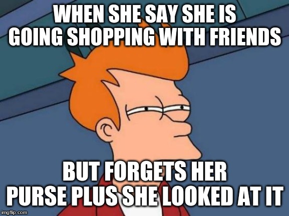 Futurama Fry | WHEN SHE SAY SHE IS GOING SHOPPING WITH FRIENDS; BUT FORGETS HER PURSE PLUS SHE LOOKED AT IT | image tagged in memes,futurama fry | made w/ Imgflip meme maker