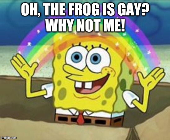 Sponge Bob | OH, THE FROG IS GAY?

WHY NOT ME! | image tagged in sponge bob | made w/ Imgflip meme maker