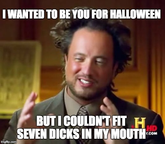 Ancient Aliens | I WANTED TO BE YOU FOR HALLOWEEN; BUT I COULDN'T FIT SEVEN DICKS IN MY MOUTH | image tagged in memes,ancient aliens | made w/ Imgflip meme maker