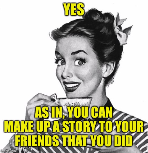 Vintage coffee | YES AS IN, YOU CAN MAKE UP A STORY TO YOUR FRIENDS THAT YOU DID | image tagged in vintage coffee | made w/ Imgflip meme maker
