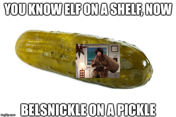 YOU KNOW ELF ON A SHELF, NOW; BELSNICKLE ON A PICKLE | image tagged in funny | made w/ Imgflip meme maker