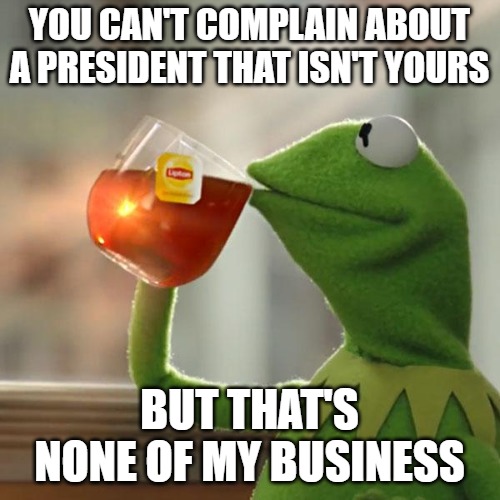 But That's None Of My Business Meme | YOU CAN'T COMPLAIN ABOUT A PRESIDENT THAT ISN'T YOURS BUT THAT'S NONE OF MY BUSINESS | image tagged in memes,but thats none of my business,kermit the frog | made w/ Imgflip meme maker
