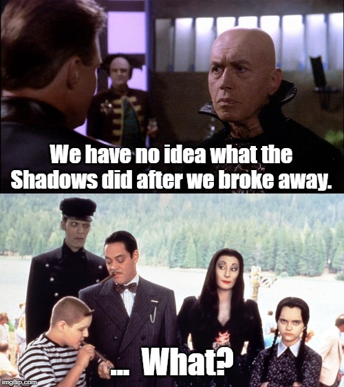 Some say they broke away, others say they were the best success. | We have no idea what the Shadows did after we broke away. ...  What? | image tagged in babylon 5,addams family | made w/ Imgflip meme maker