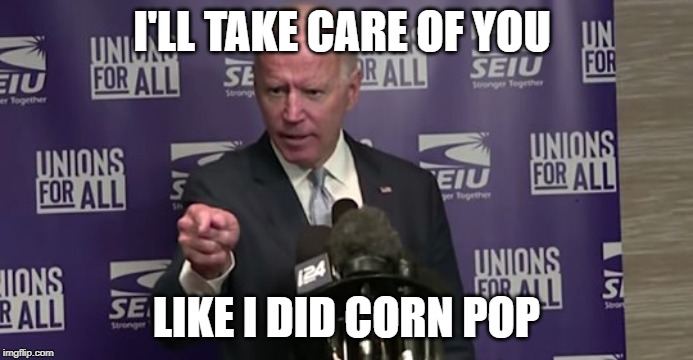 Biden | I'LL TAKE CARE OF YOU; LIKE I DID CORN POP | image tagged in joe biden | made w/ Imgflip meme maker