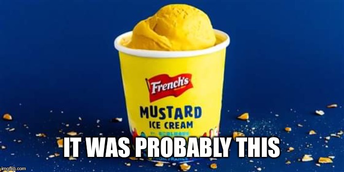 Mustard ice cream | IT WAS PROBABLY THIS | image tagged in mustard ice cream | made w/ Imgflip meme maker