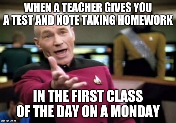 Picard Wtf Meme | WHEN A TEACHER GIVES YOU A TEST AND NOTE TAKING HOMEWORK; IN THE FIRST CLASS OF THE DAY ON A MONDAY | image tagged in memes,picard wtf | made w/ Imgflip meme maker
