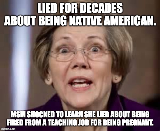What are the odds a liar would ever tell another lie? | LIED FOR DECADES ABOUT BEING NATIVE AMERICAN. MSM SHOCKED TO LEARN SHE LIED ABOUT BEING FIRED FROM A TEACHING JOB FOR BEING PREGNANT. | image tagged in 2019,fauxcahontas,liberal,liar,elizabeth warren,hypocrites | made w/ Imgflip meme maker