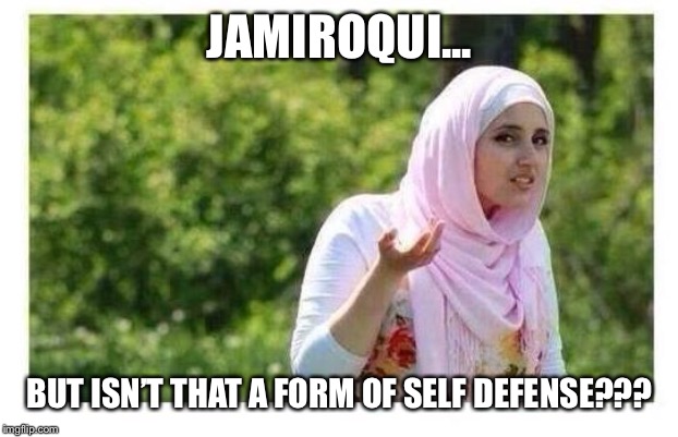 Confused Muslim Girl | JAMIROQUI... BUT ISN’T THAT A FORM OF SELF DEFENSE??? | image tagged in confused muslim girl | made w/ Imgflip meme maker