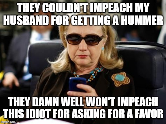 Probably Not | THEY COULDN'T IMPEACH MY HUSBAND FOR GETTING A HUMMER; THEY DAMN WELL WON'T IMPEACH THIS IDIOT FOR ASKING FOR A FAVOR | image tagged in memes,hillary clinton cellphone | made w/ Imgflip meme maker